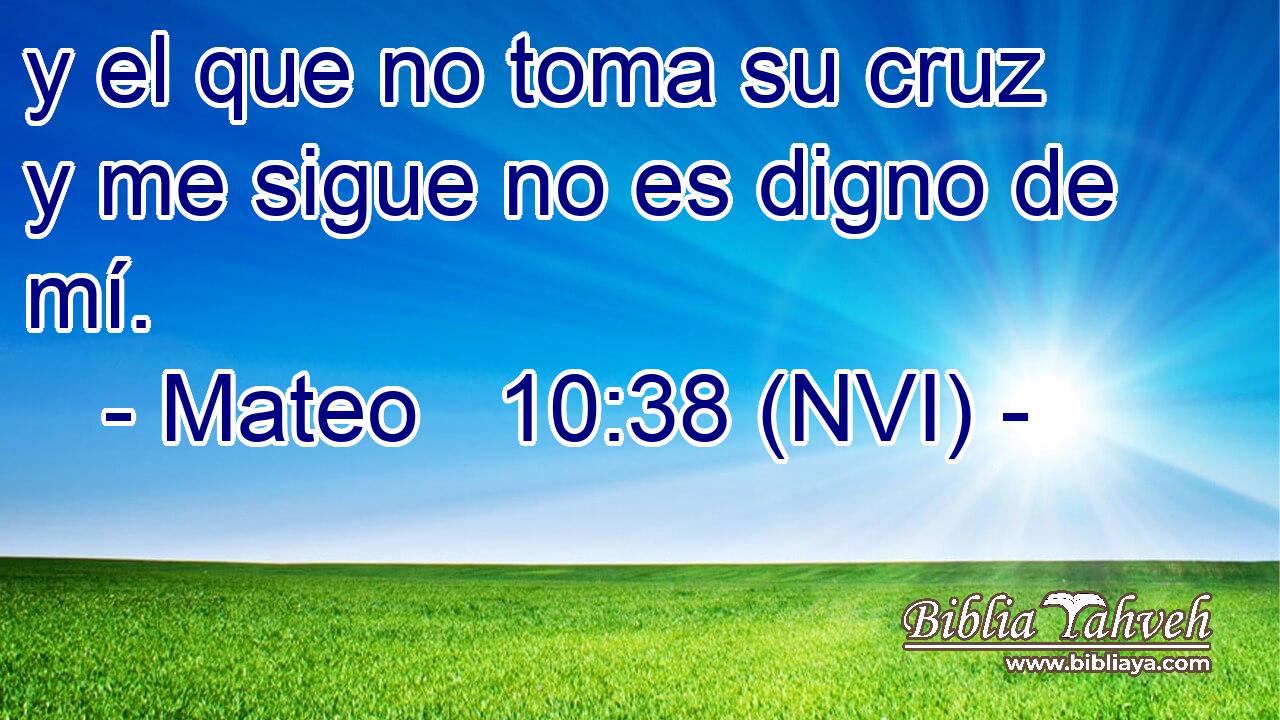  y el que no toma su cruz y me sigue no es digno de mí. 