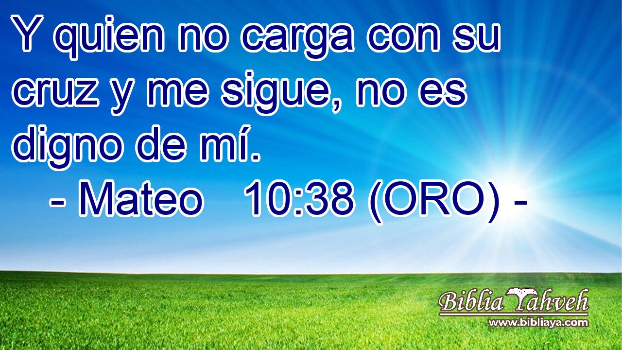  Y quien no carga con su cruz y me sigue, no es digno de mí. 