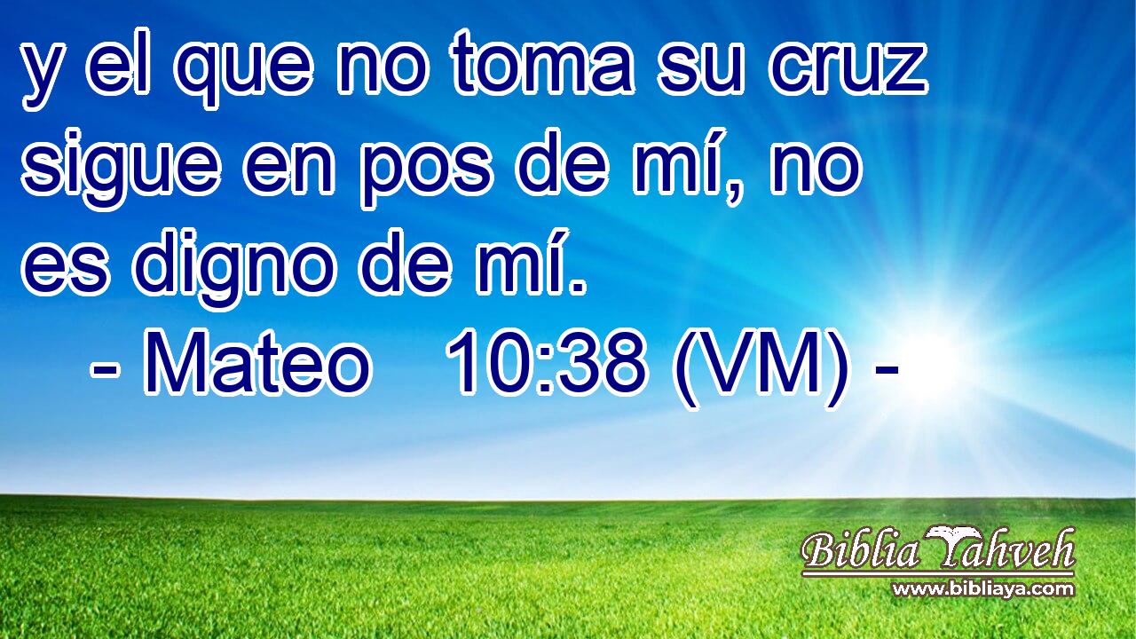  y el que no toma su cruz sigue en pos de mí, no es digno de mí. 