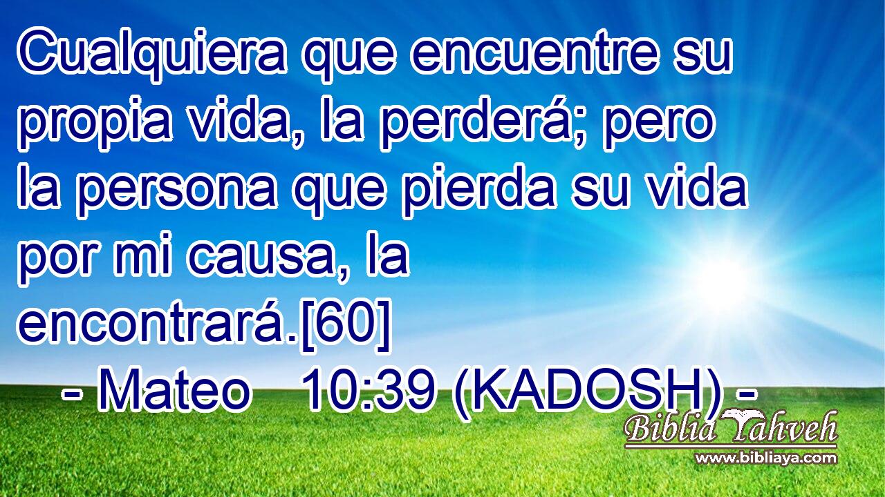  Cualquiera que encuentre su propia vida, la perderá; pero la persona que pierda su vida por mi causa, la encontrará.[60] 