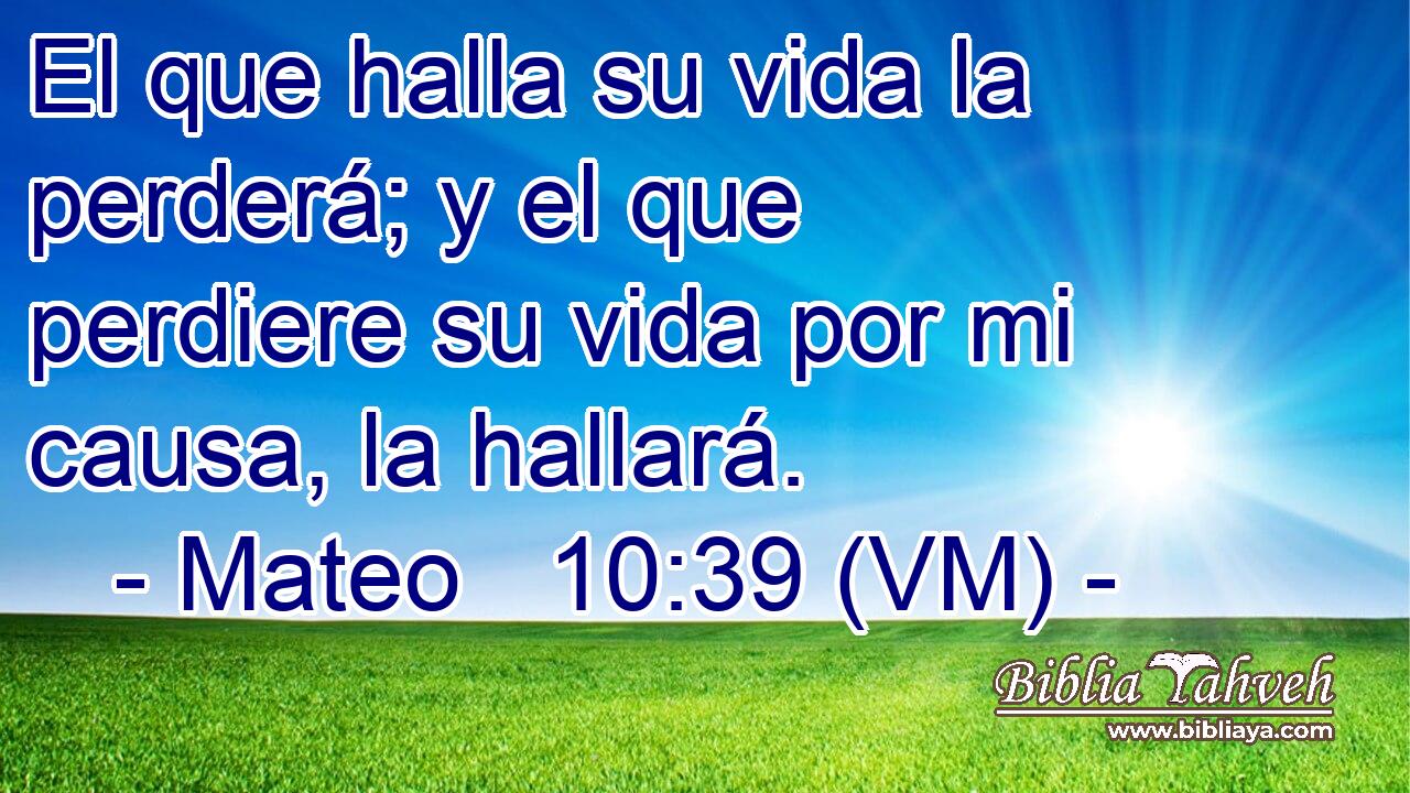  El que halla su vida la perderá; y el que perdiere su vida por mi causa, la hallará. 