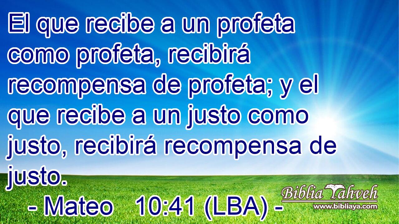 El que recibe a un profeta como profeta, recibirá recompensa de profeta; y el que recibe a un justo como justo, recibirá recompensa de justo.