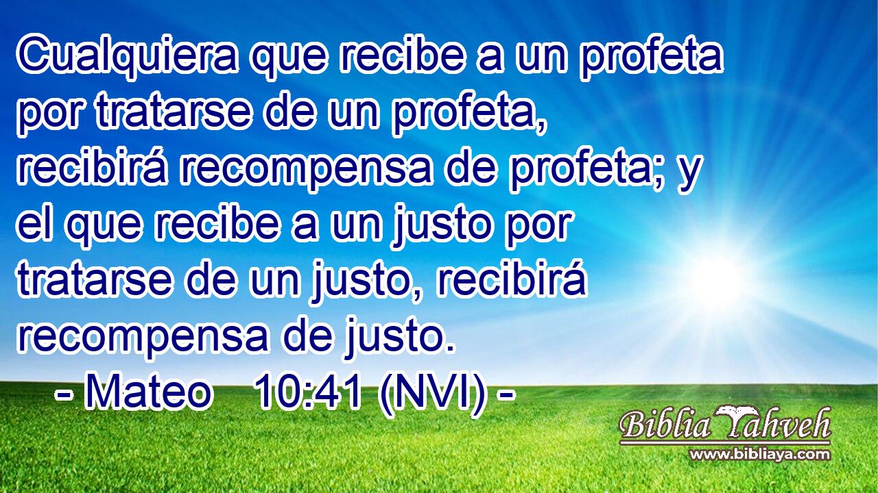  Cualquiera que recibe a un profeta por tratarse de un profeta, recibirá recompensa de profeta; y el que recibe a un justo por tratarse de un justo, recibirá recompensa de justo. 