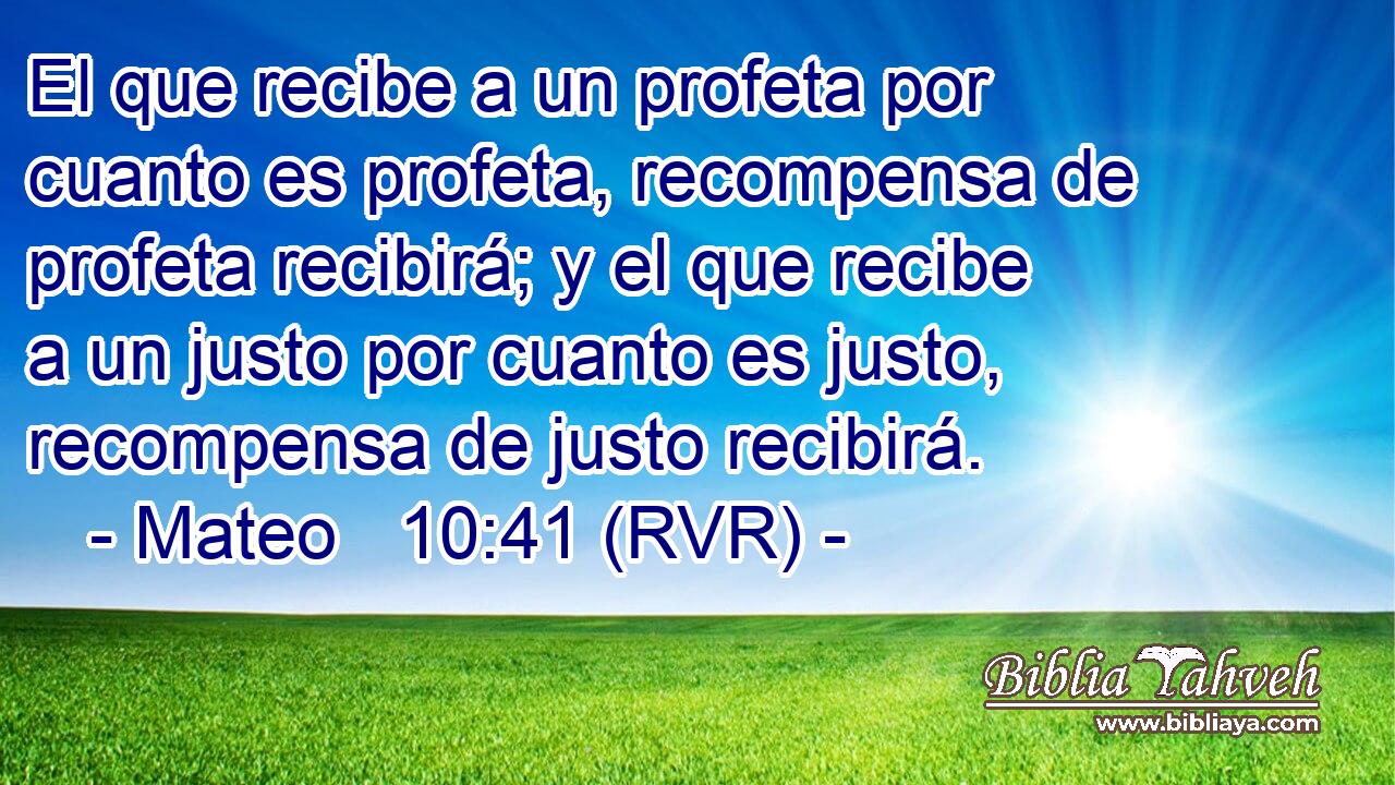 El que recibe a un profeta por cuanto es profeta, recompensa de profeta recibirá; y el que recibe a un justo por cuanto es justo, recompensa de justo recibirá.
