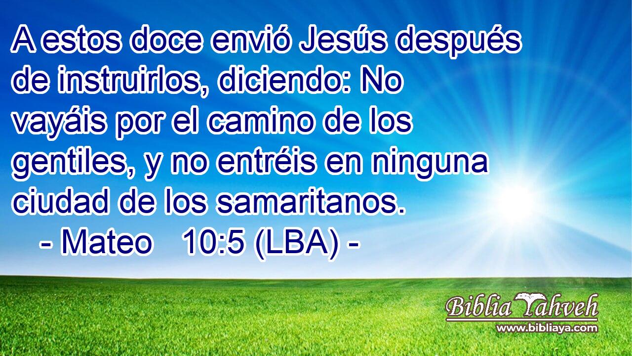 A estos doce envió Jesús después de instruirlos, diciendo: No vayáis por el camino de los gentiles, y no entréis en ninguna ciudad de los samaritanos.