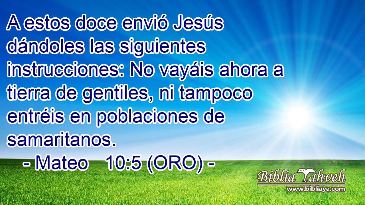  A estos doce envió Jesús dándoles las siguientes instrucciones: No vayáis ahora a tierra de gentiles, ni tampoco entréis en poblaciones de samaritanos. 