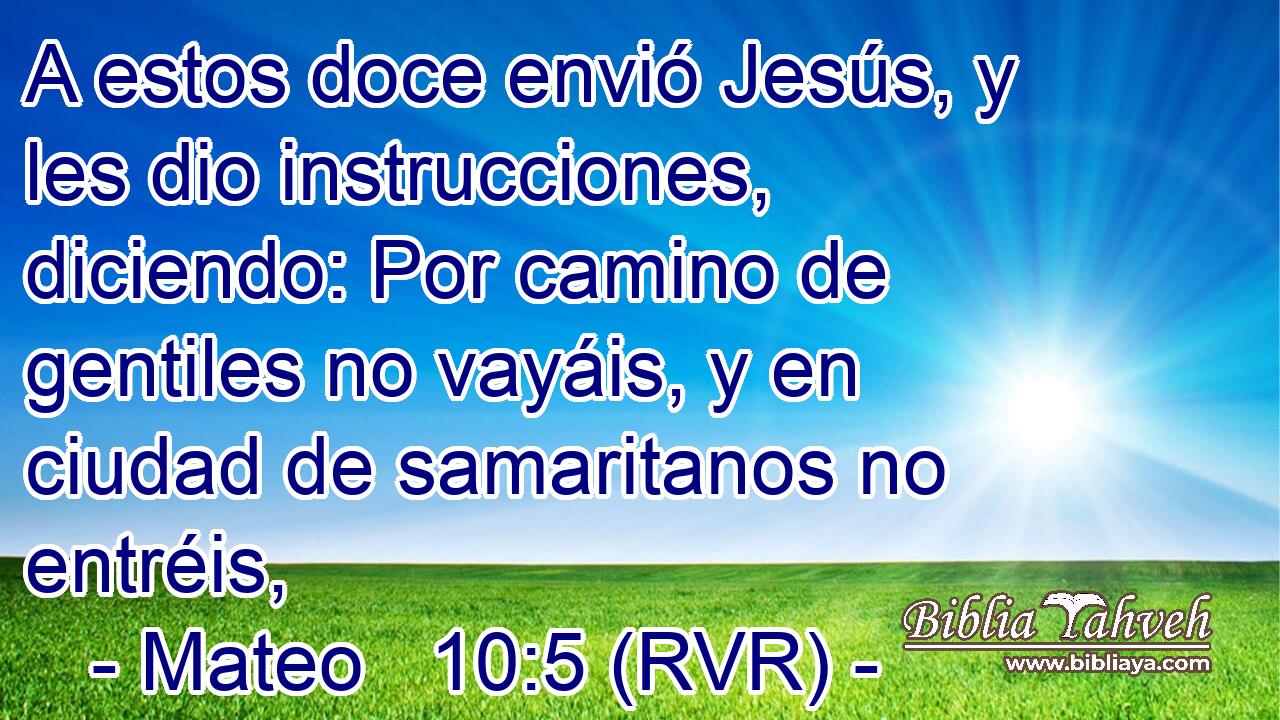 A estos doce envió Jesús, y les dio instrucciones, diciendo: Por camino de gentiles no vayáis, y en ciudad de samaritanos no entréis,