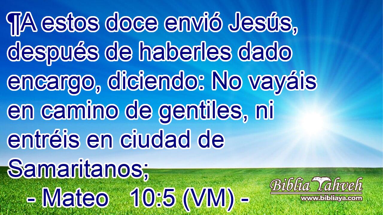  ¶A estos doce envió Jesús, después de haberles dado encargo, diciendo: No vayáis en camino de gentiles, ni entréis en ciudad de Samaritanos; 