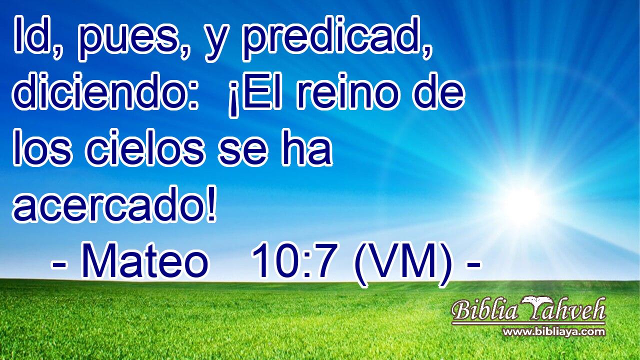  Id, pues, y predicad, diciendo:  ¡El reino de los cielos se ha acercado! 