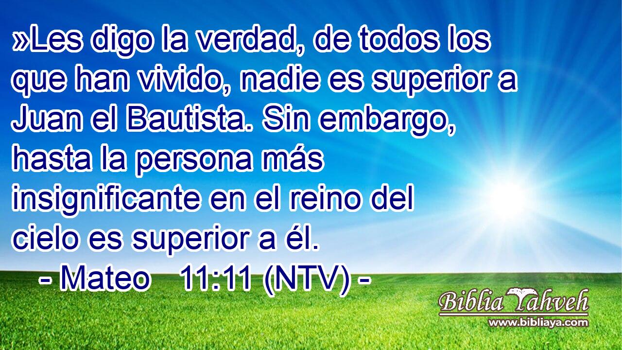 »Les digo la verdad, de todos los que han vivido, nadie es superior a Juan el Bautista. Sin embargo, hasta la persona más insignificante en el reino del cielo es superior a él.