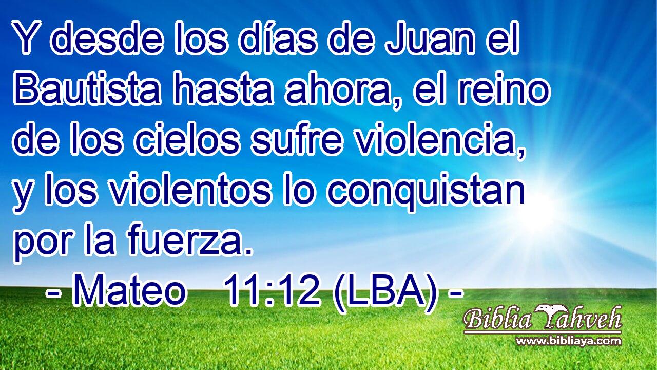 Y desde los días de Juan el Bautista hasta ahora, el reino de los cielos sufre violencia, y los violentos lo conquistan por la fuerza.