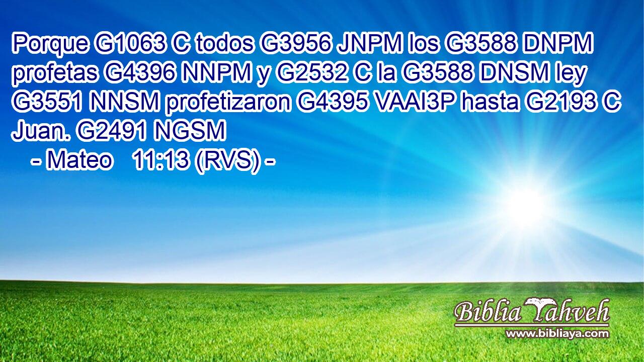 Porque G1063 C todos G3956 JNPM los G3588 DNPM profetas G4396 NNPM y G2532 C la G3588 DNSM ley G3551 NNSM profetizaron G4395 VAAI3P hasta G2193 C Juan. G2491 NGSM