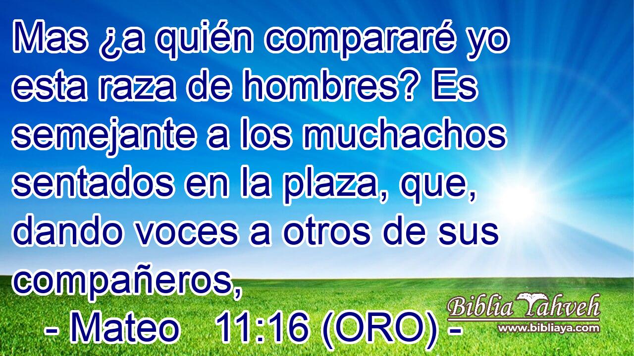  Mas ¿a quién compararé yo esta raza de hombres? Es semejante a los muchachos sentados en la plaza, que, dando voces a otros de sus compañeros, 