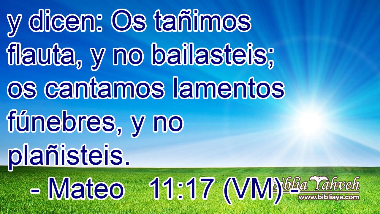  y dicen: Os tañimos flauta, y no bailasteis; os cantamos lamentos fúnebres, y no plañisteis. 