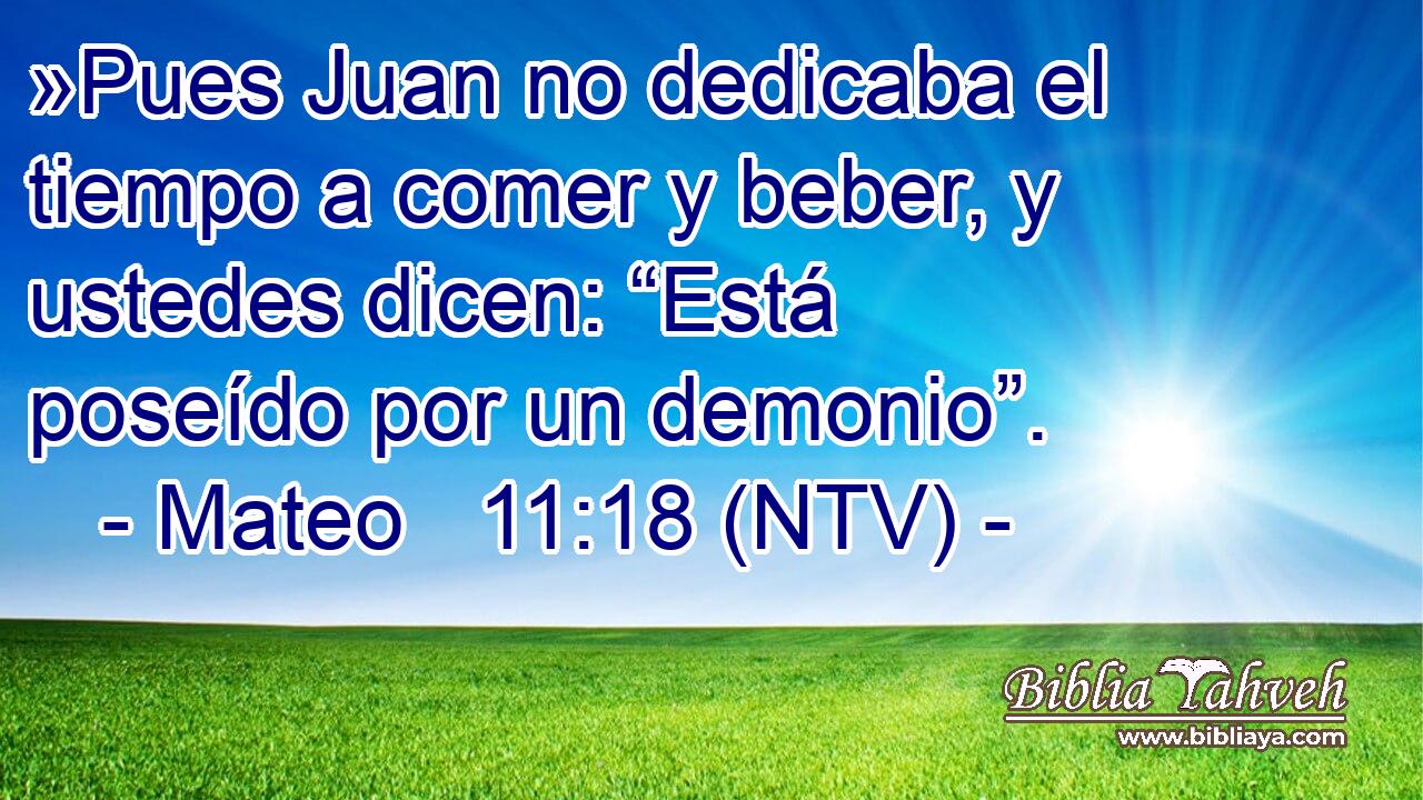 »Pues Juan no dedicaba el tiempo a comer y beber, y ustedes dicen: “Está poseído por un demonio”.