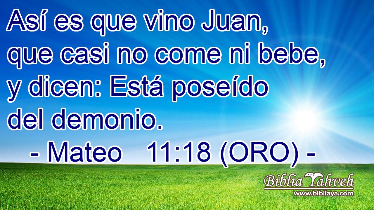  Así es que vino Juan, que casi no come ni bebe, y dicen: Está poseído del demonio. 