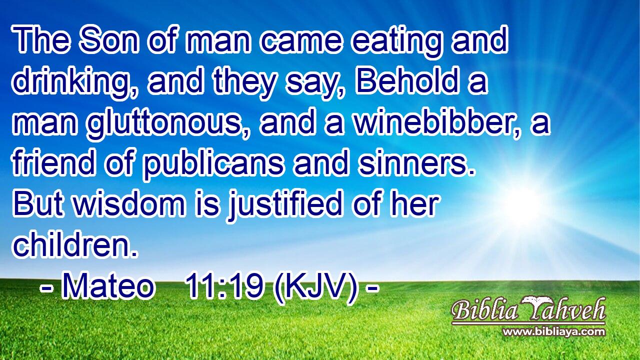The Son of man came eating and drinking, and they say, Behold a man gluttonous, and a winebibber, a friend of publicans and sinners. But wisdom is justified of her children.