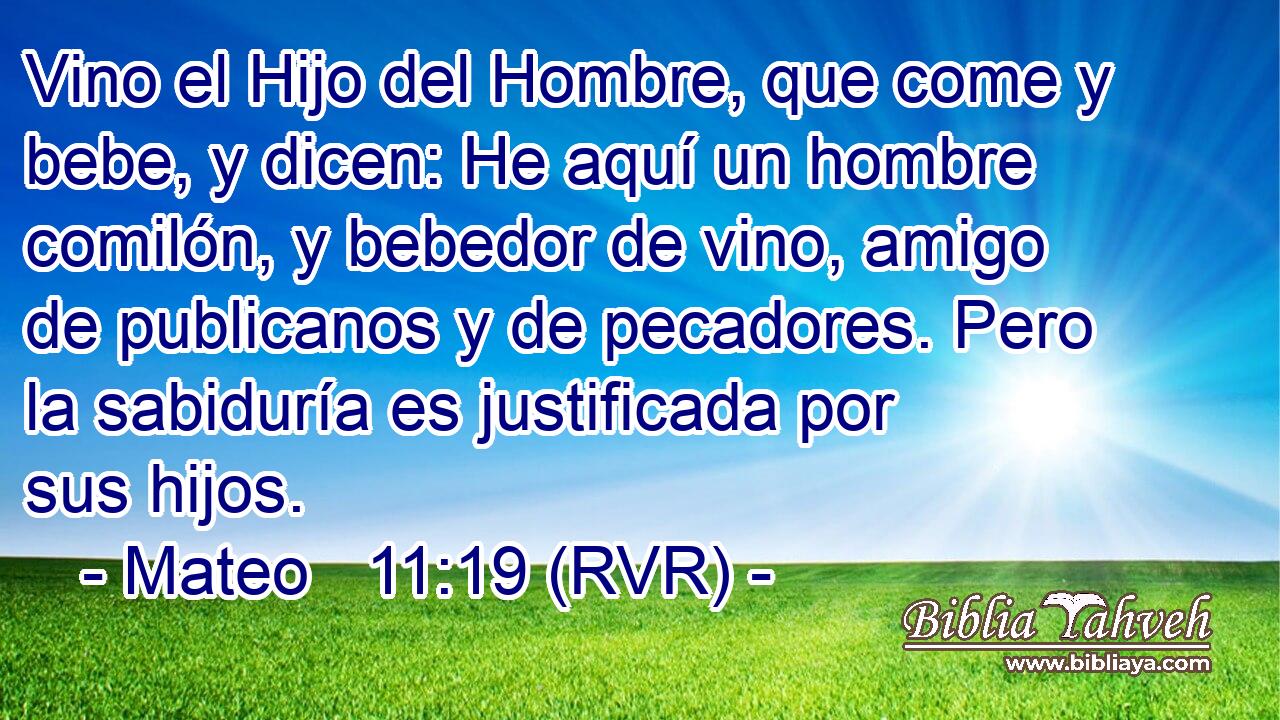 Vino el Hijo del Hombre, que come y bebe, y dicen: He aquí un hombre comilón, y bebedor de vino, amigo de publicanos y de pecadores. Pero la sabiduría es justificada por sus hijos.