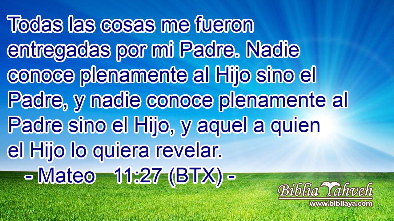 Todas las cosas me fueron entregadas por mi Padre. Nadie conoce plenamente al Hijo sino el Padre, y nadie conoce plenamente al Padre sino el Hijo, y aquel a quien el Hijo lo quiera revelar.