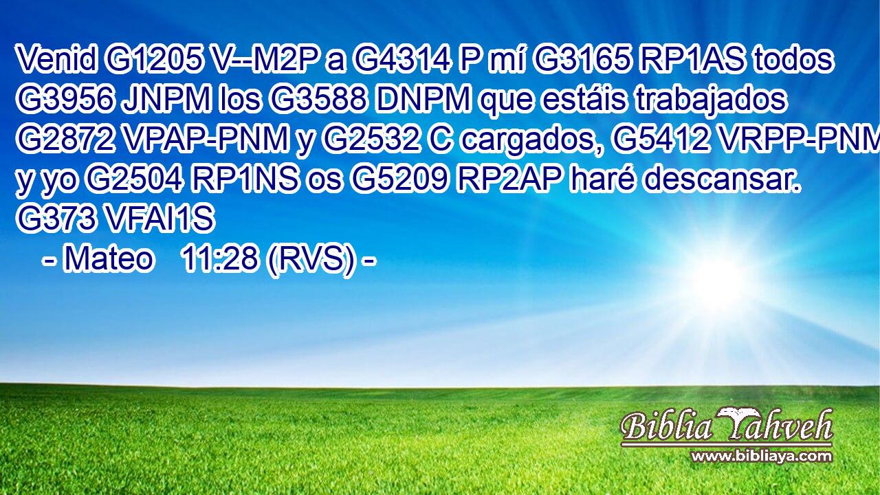 Venid G1205 V--M2P a G4314 P mí G3165 RP1AS todos G3956 JNPM los G3588 DNPM que estáis trabajados G2872 VPAP-PNM y G2532 C cargados, G5412 VRPP-PNM y yo G2504 RP1NS os G5209 RP2AP haré descansar. G373 VFAI1S 