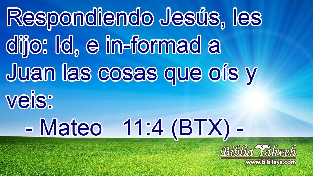 Respondiendo Jesús, les dijo: Id, e in-formad a Juan las cosas que oís y veis: