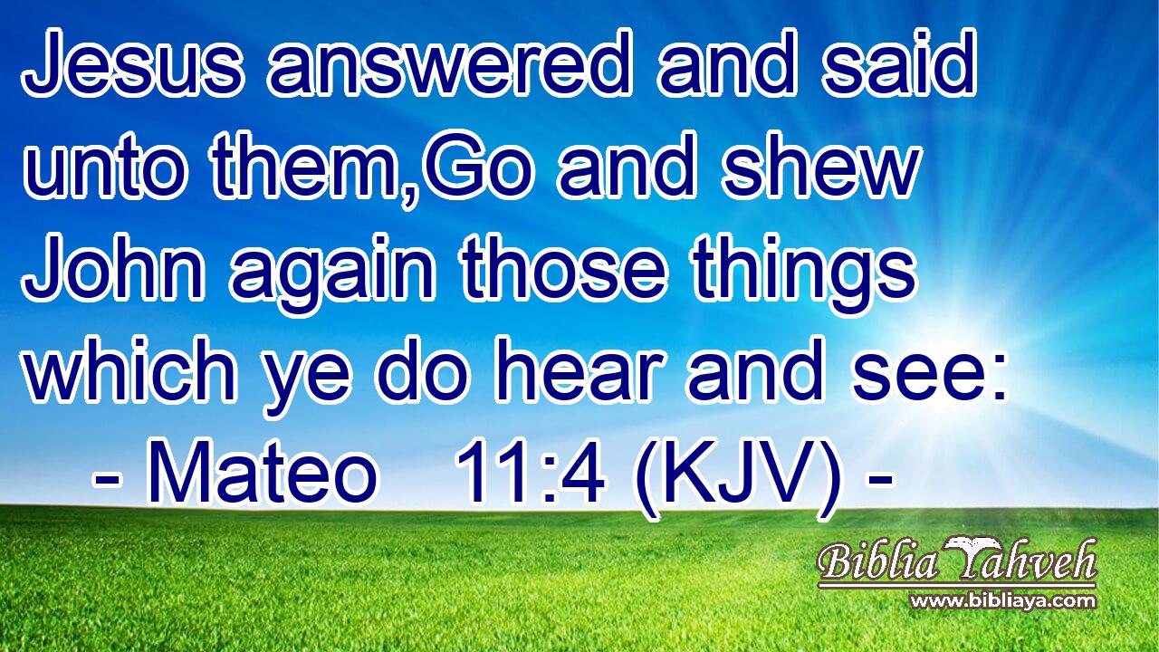 Jesus answered and said unto them,Go and shew John again those things which ye do hear and see: