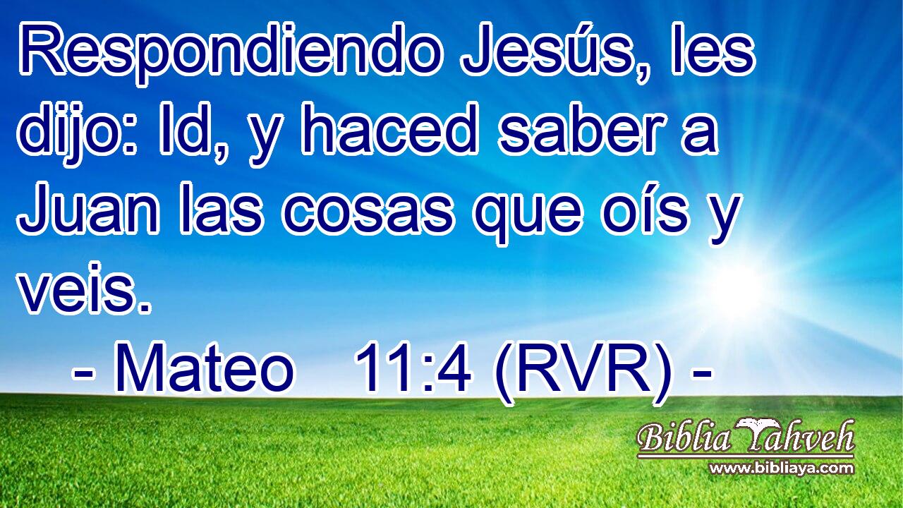 Respondiendo Jesús, les dijo: Id, y haced saber a Juan las cosas que oís y veis.