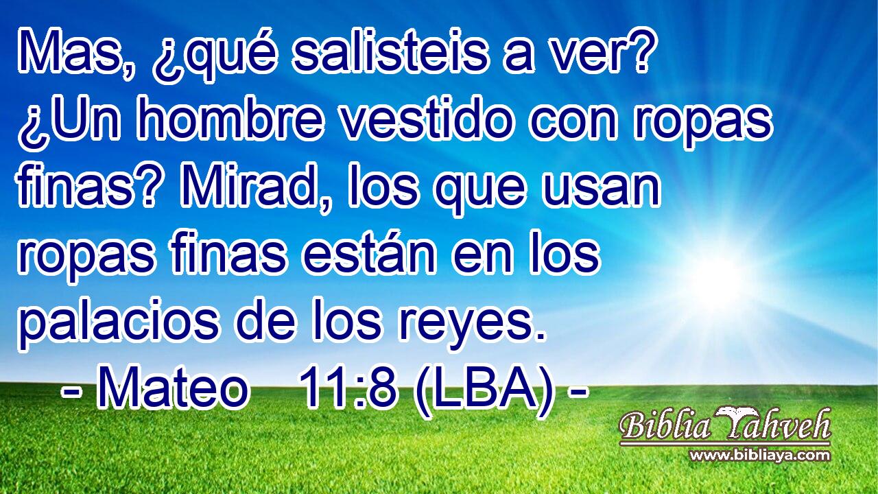 Mas, ¿qué salisteis a ver? ¿Un hombre vestido con ropas finas? Mirad, los que usan ropas finas están en los palacios de los reyes.