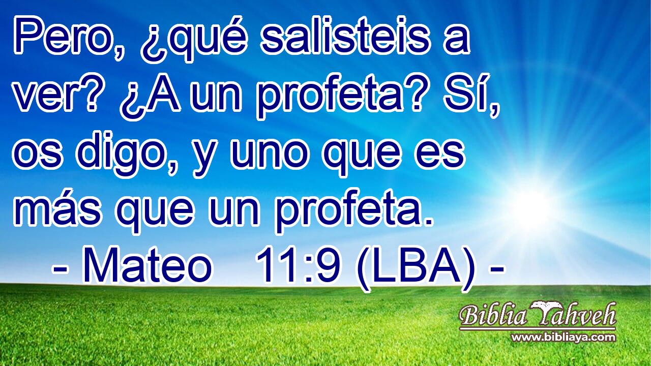 Pero, ¿qué salisteis a ver? ¿A un profeta? Sí, os digo, y uno que es más que un profeta.