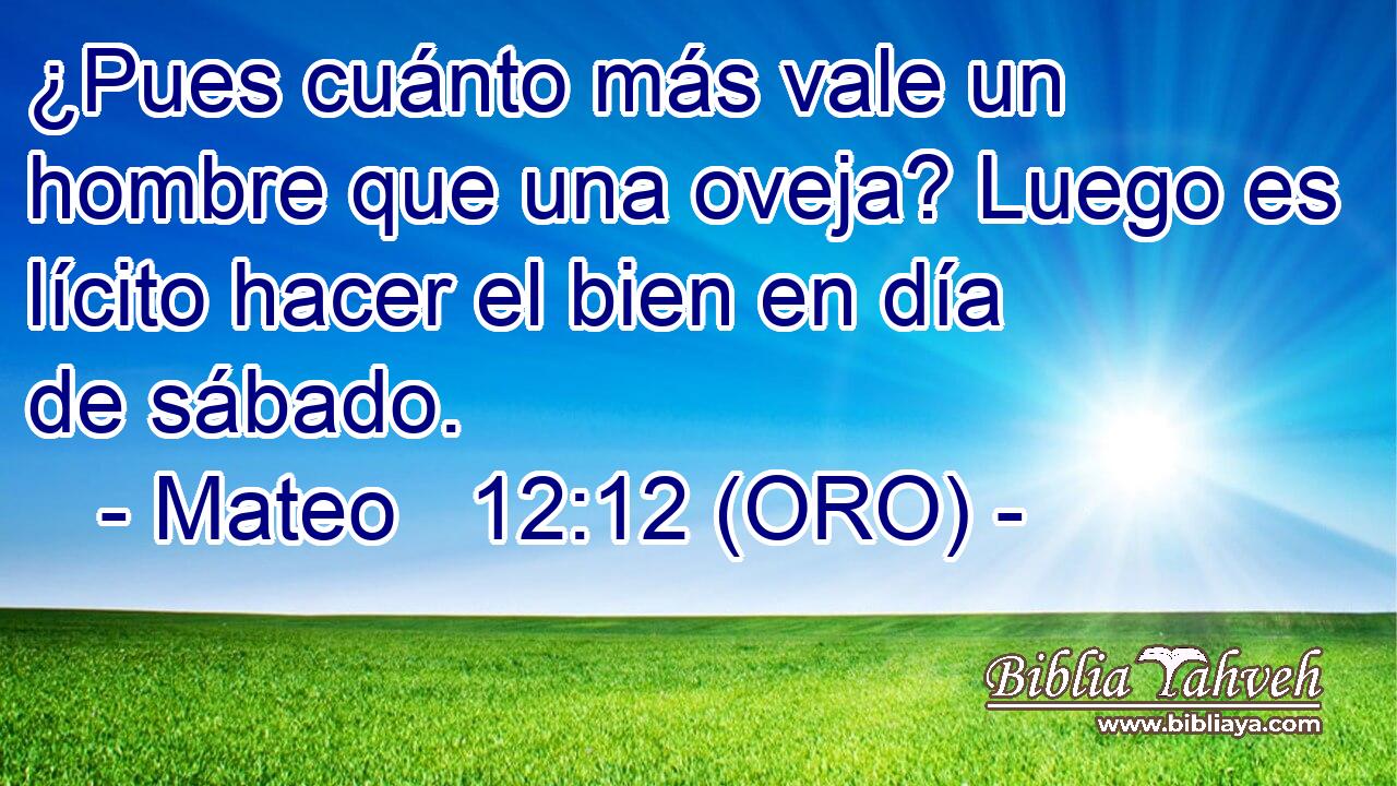  ¿Pues cuánto más vale un hombre que una oveja? Luego es lícito hacer el bien en día de sábado. 