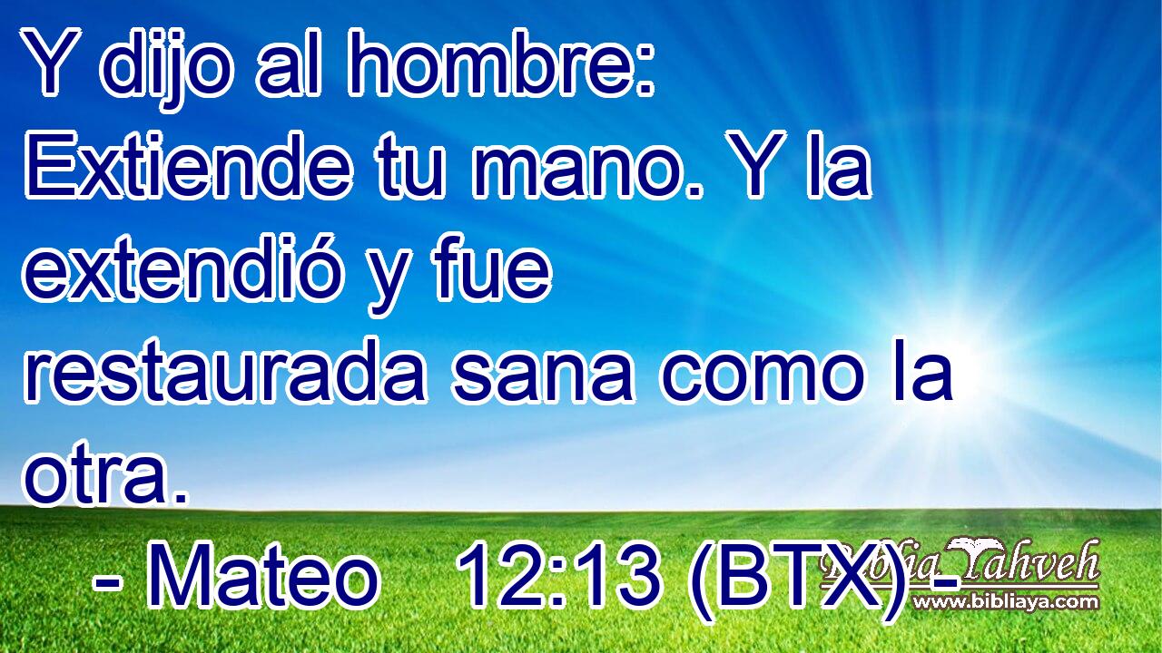 Y dijo al hombre: Extiende tu mano. Y la extendió y fue restaurada sana como la otra.