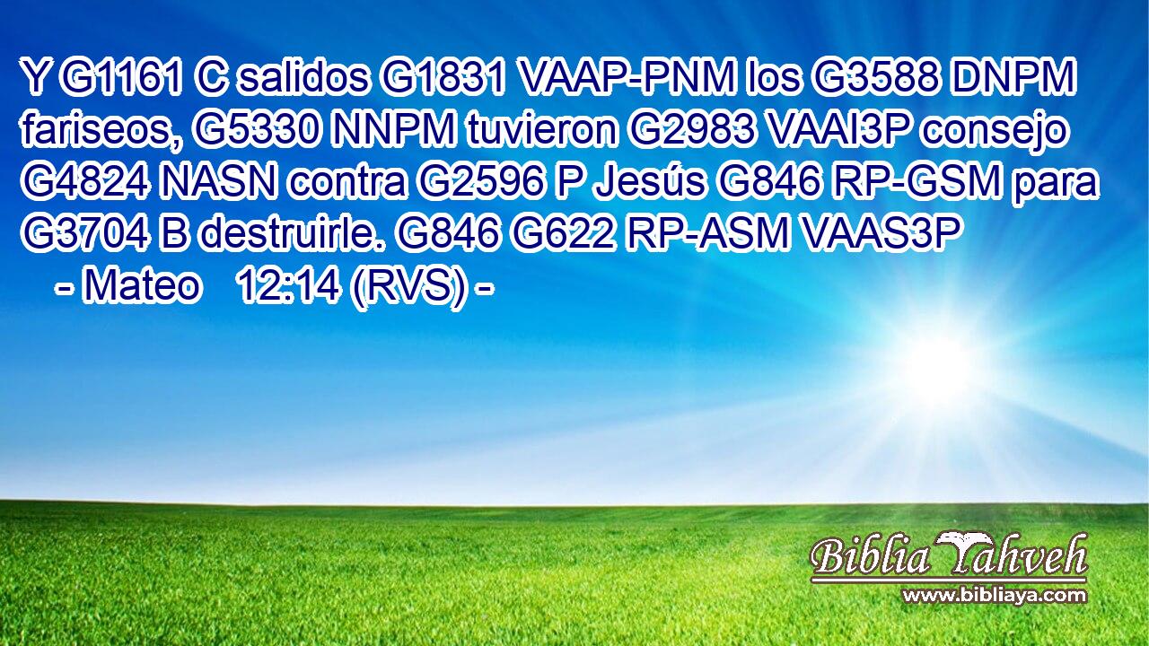 Y G1161 C salidos G1831 VAAP-PNM los G3588 DNPM fariseos, G5330 NNPM tuvieron G2983 VAAI3P consejo G4824 NASN contra G2596 P Jesús G846 RP-GSM para G3704 B destruirle. G846 G622 RP-ASM VAAS3P 