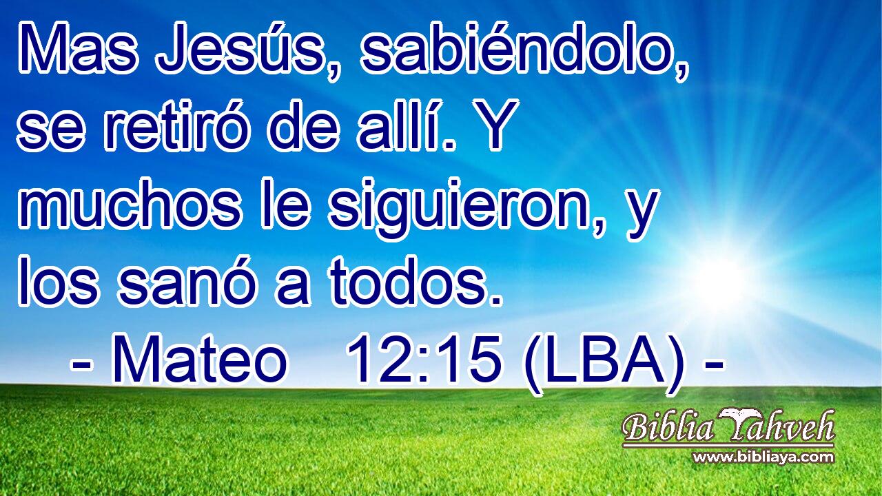 Mas Jesús, sabiéndolo, se retiró de allí. Y muchos le siguieron, y los sanó a todos.