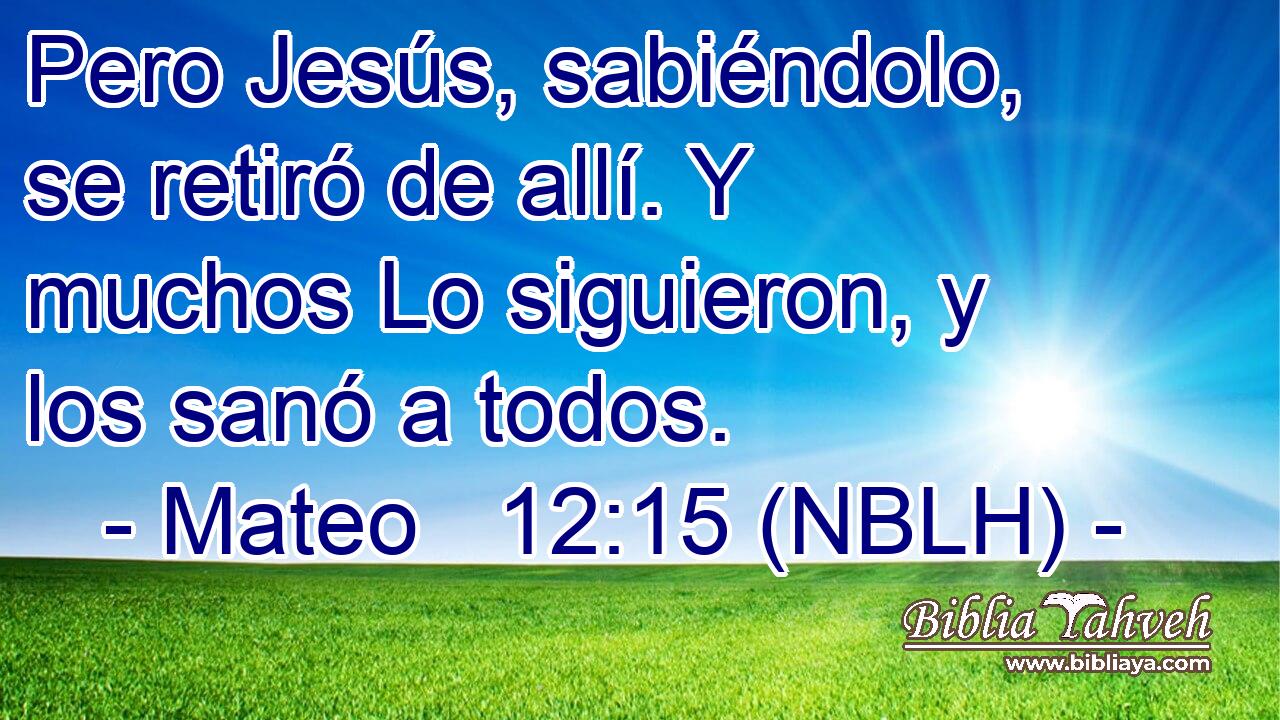  Pero Jesús, sabiéndolo, se retiró de allí. Y muchos Lo siguieron, y los sanó a todos. 