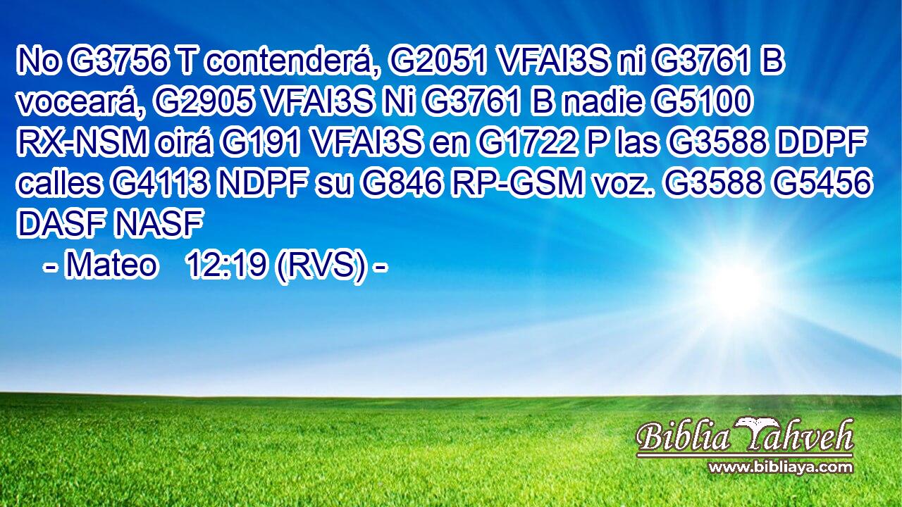 No G3756 T contenderá, G2051 VFAI3S ni G3761 B voceará, G2905 VFAI3S Ni G3761 B nadie G5100 RX-NSM oirá G191 VFAI3S en G1722 P las G3588 DDPF calles G4113 NDPF su G846 RP-GSM voz. G3588 G5456 DASF NASF 