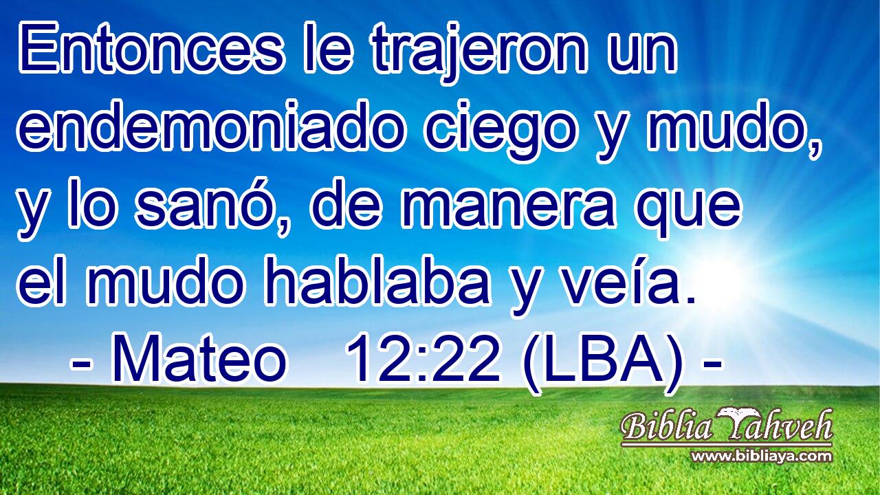 Entonces le trajeron un endemoniado ciego y mudo, y lo sanó, de manera que el mudo hablaba y veía.