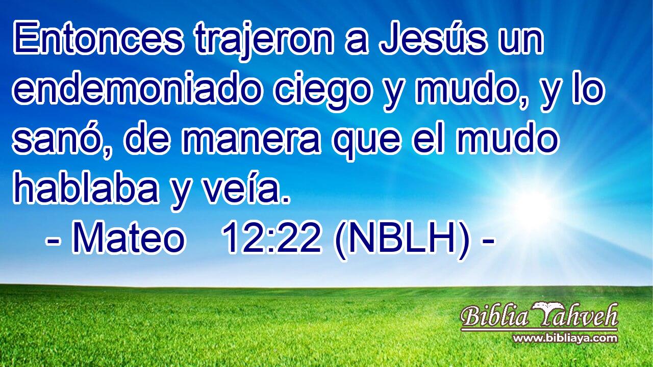  Entonces trajeron a Jesús un endemoniado ciego y mudo, y lo sanó, de manera que el mudo hablaba y veía. 