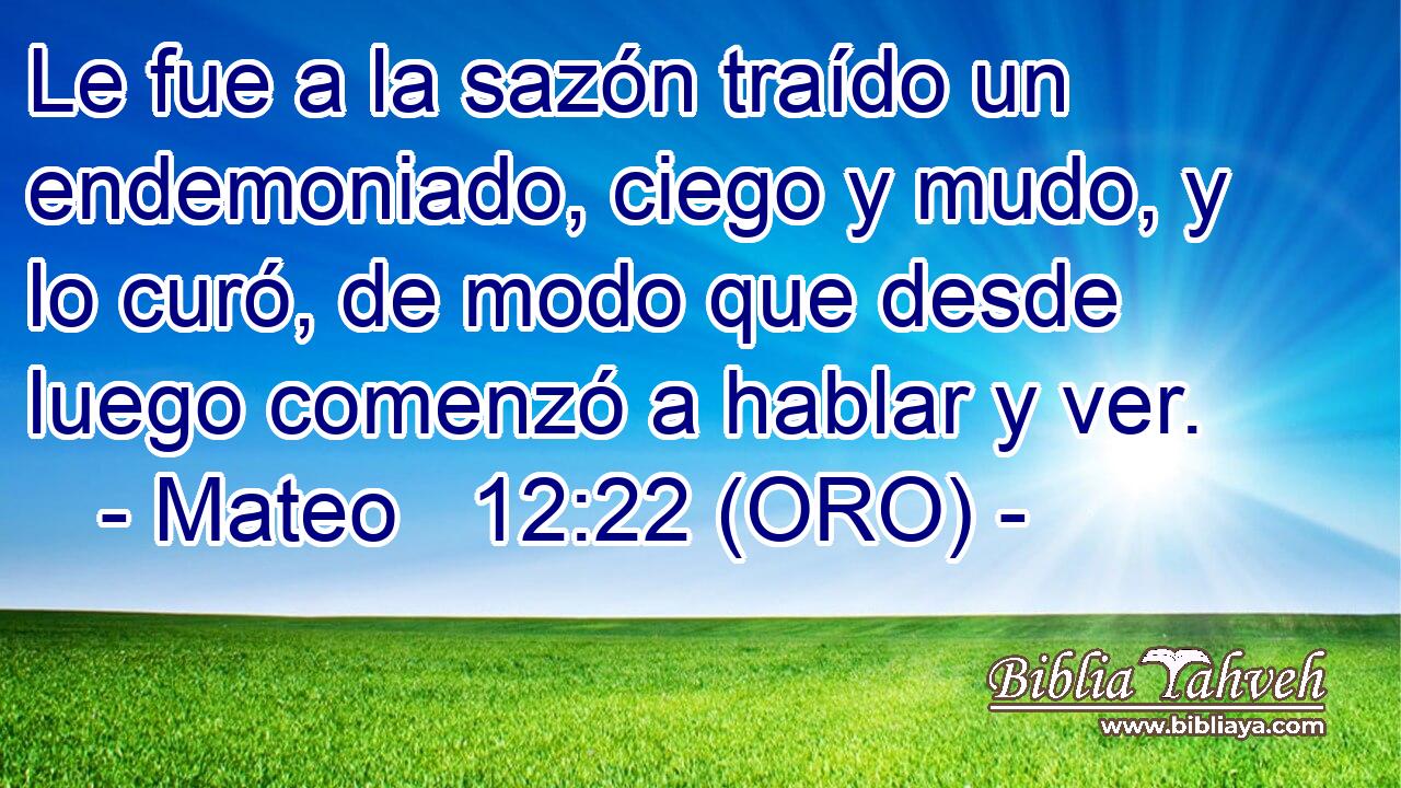  Le fue a la sazón traído un endemoniado, ciego y mudo, y lo curó, de modo que desde luego comenzó a hablar y ver. 