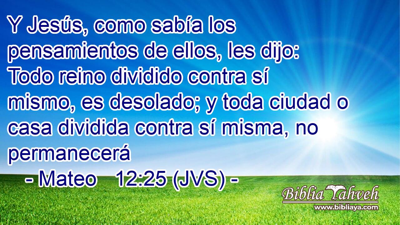 Y Jesús, como sabía los pensamientos de ellos, les dijo: Todo reino dividido contra sí mismo, es desolado; y toda ciudad o casa dividida contra sí misma, no permanecerá