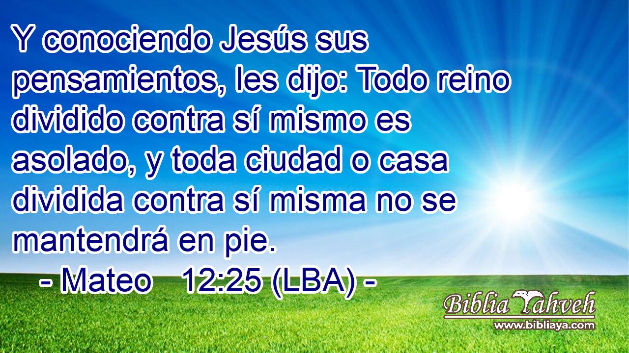 Y conociendo Jesús sus pensamientos, les dijo: Todo reino dividido contra sí mismo es asolado, y toda ciudad o casa dividida contra sí misma no se mantendrá en pie.