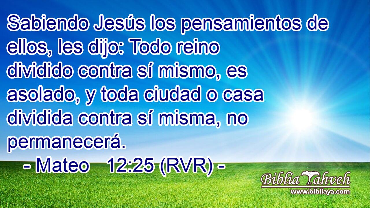 Sabiendo Jesús los pensamientos de ellos, les dijo: Todo reino dividido contra sí mismo, es asolado, y toda ciudad o casa dividida contra sí misma, no permanecerá.