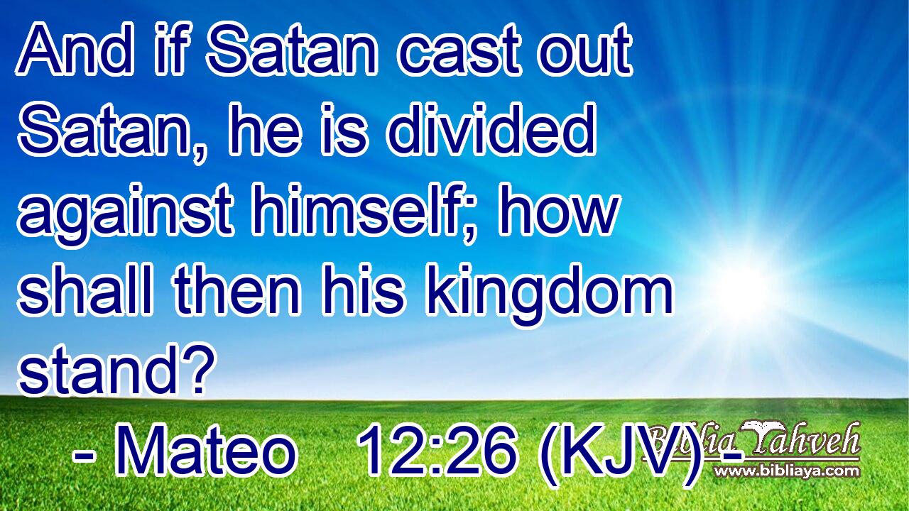 And if Satan cast out Satan, he is divided against himself; how shall then his kingdom stand?