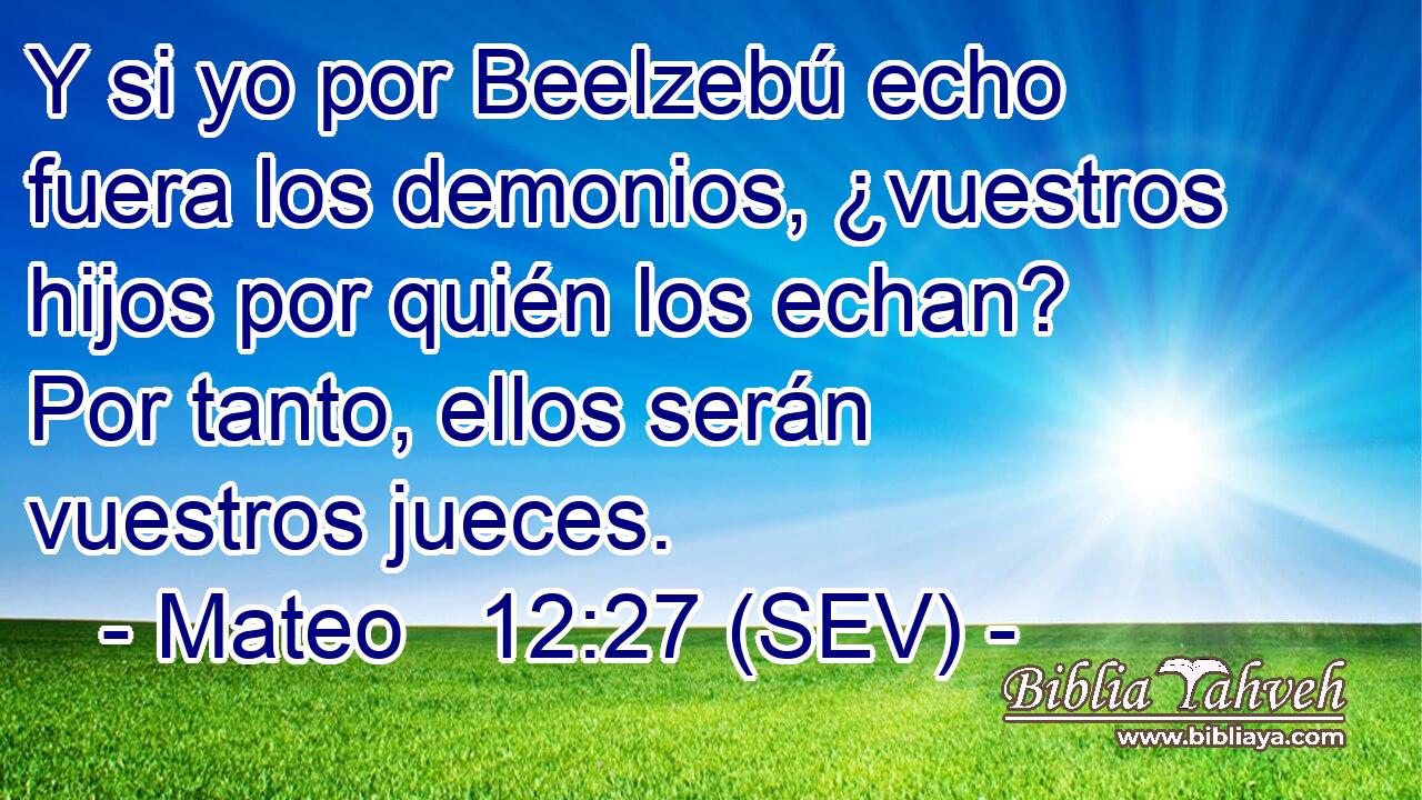 Y si yo por Beelzebú echo fuera los demonios, ¿vuestros hijos por quién los echan? Por tanto, ellos serán vuestros jueces.