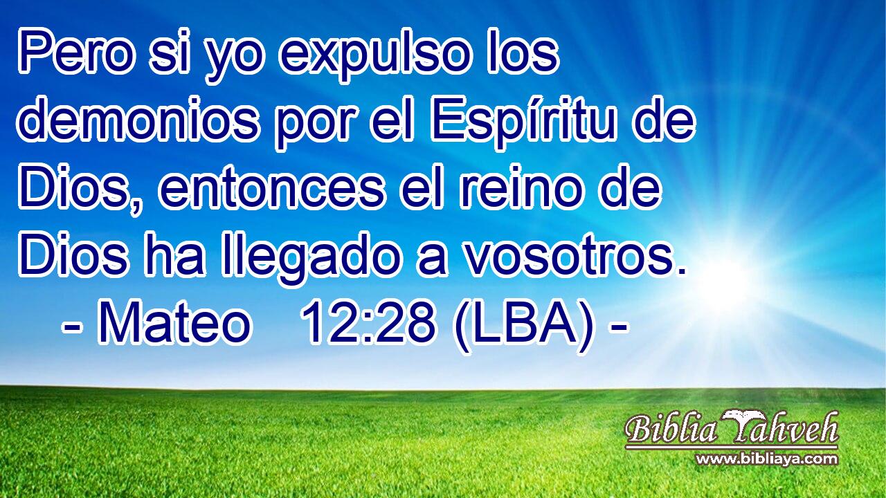 Pero si yo expulso los demonios por el Espíritu de Dios, entonces el reino de Dios ha llegado a vosotros.