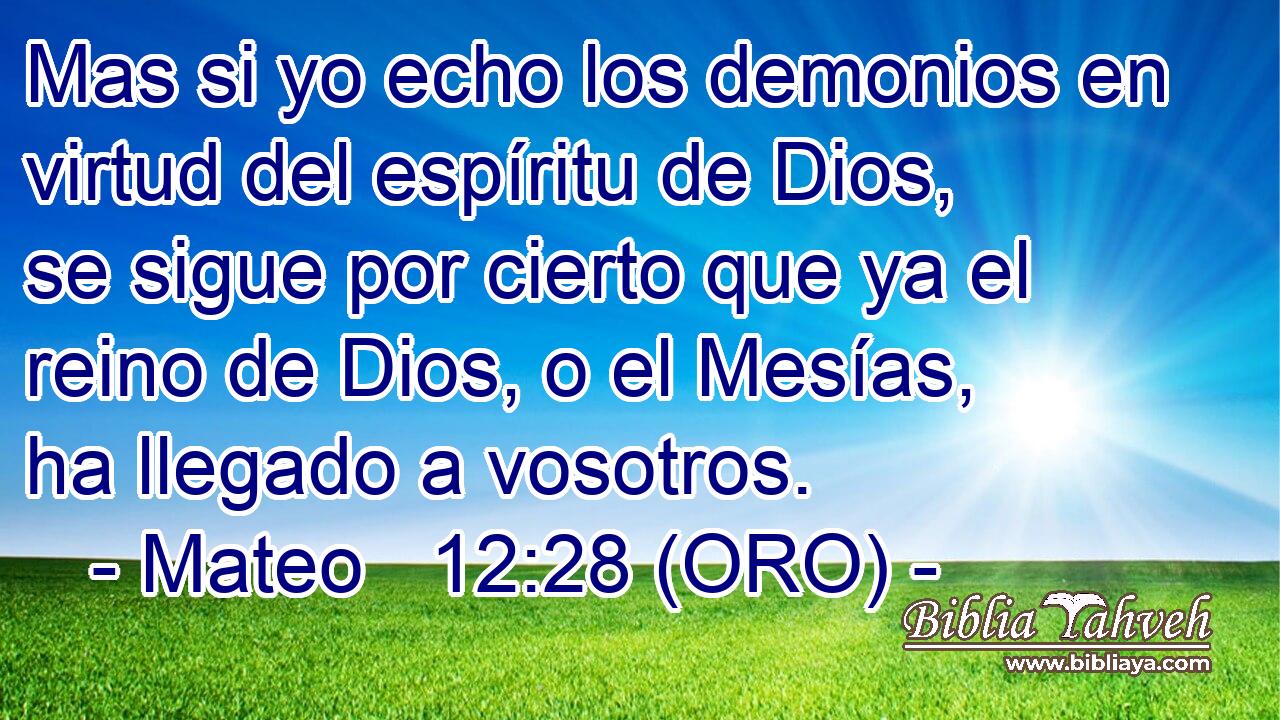  Mas si yo echo los demonios en virtud del espíritu de Dios, se sigue por cierto que ya el reino de Dios, o el Mesías, ha llegado a vosotros. 