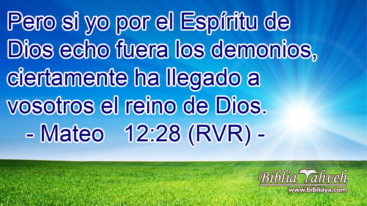 Pero si yo por el Espíritu de Dios echo fuera los demonios, ciertamente ha llegado a vosotros el reino de Dios.