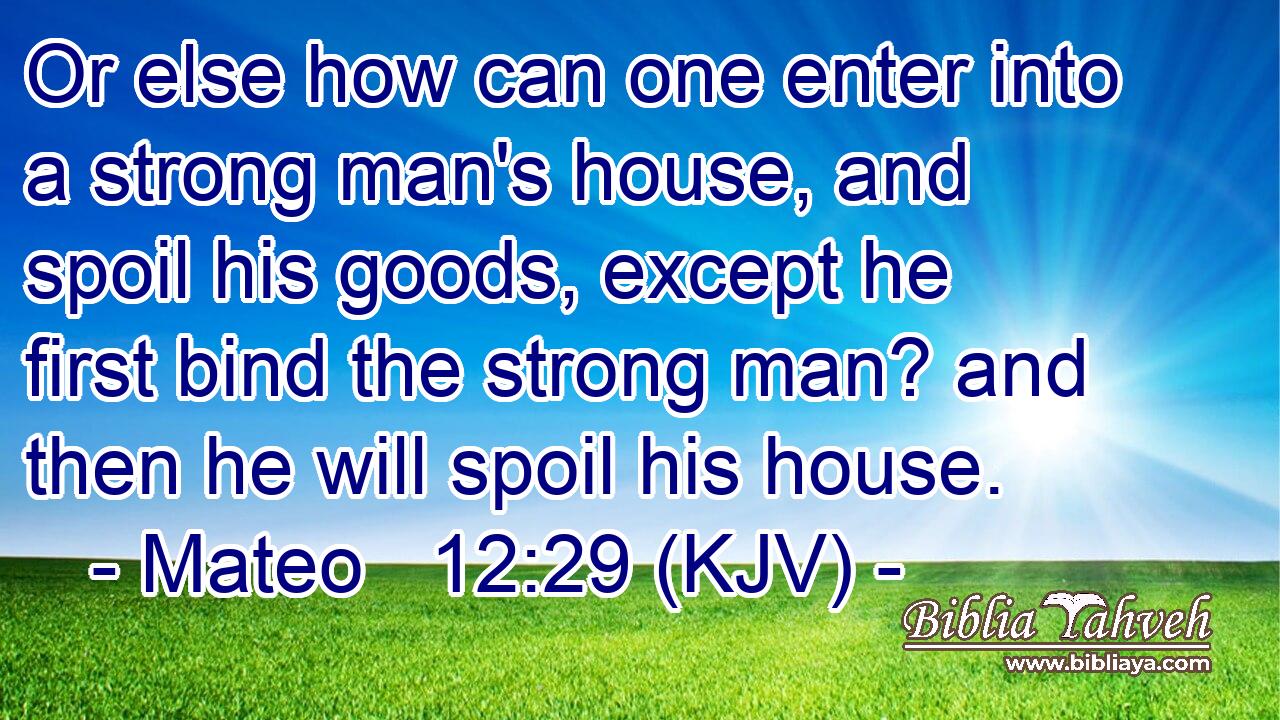 Or else how can one enter into a strong man's house, and spoil his goods, except he first bind the strong man? and then he will spoil his house.