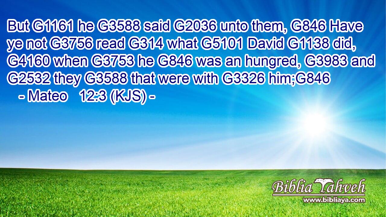 But G1161 he G3588 said G2036 unto them, G846 Have ye not G3756 read G314 what G5101 David G1138 did, G4160 when G3753 he G846 was an hungred, G3983 and G2532 they G3588 that were with G3326 him;G846