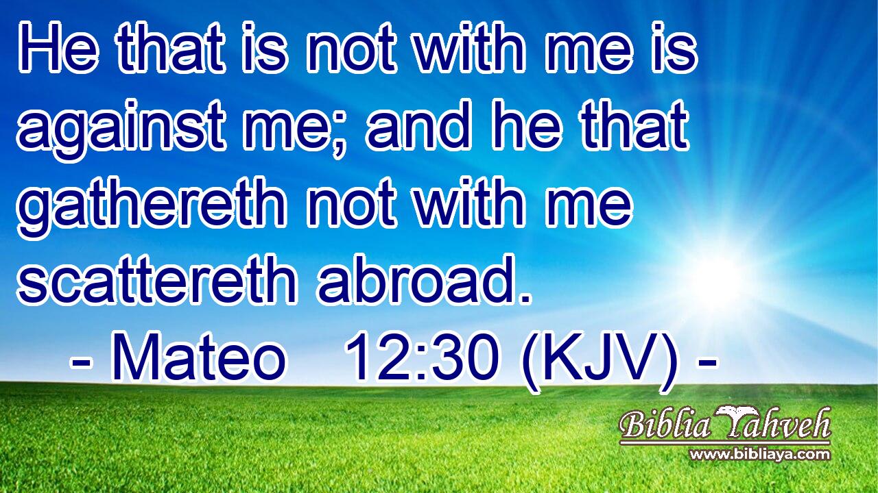 He that is not with me is against me; and he that gathereth not with me scattereth abroad.