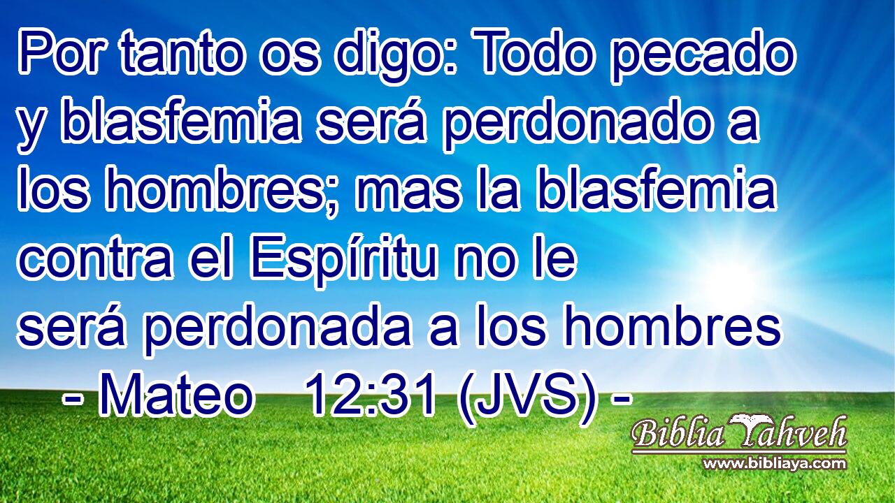 Por tanto os digo: Todo pecado y blasfemia será perdonado a los hombres; mas la blasfemia contra el Espíritu no le será perdonada a los hombres